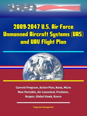 cover image of 2009-2047 U.S. Air Force Unmanned Aircraft Systems (UAS) and UAV Flight Plan--Current Program, Action Plan, Nano, Micro, Man-Portable, Air-Launched, Predator, Reaper, Global Hawk, Raven